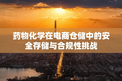 药物化学在电商仓储中的安全存储与合规性挑战