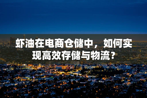 虾油在电商仓储中，如何实现高效存储与物流？