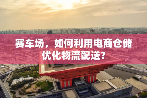 赛车场，如何利用电商仓储优化物流配送？