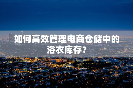 如何高效管理电商仓储中的浴衣库存？