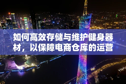 如何高效存储与维护健身器材，以保障电商仓库的运营质量？