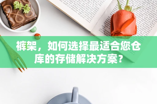 裤架，如何选择最适合您仓库的存储解决方案？
