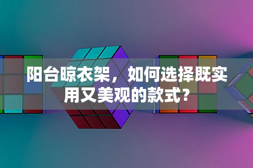 阳台晾衣架，如何选择既实用又美观的款式？
