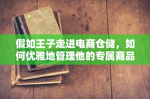 假如王子走进电商仓储，如何优雅地管理他的专属商品？