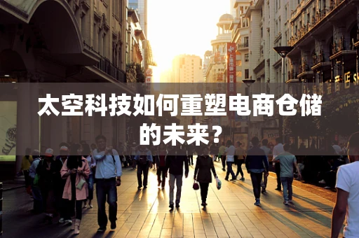 太空科技如何重塑电商仓储的未来？