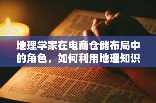 地理学家在电商仓储布局中的角色，如何利用地理知识优化仓储网络？