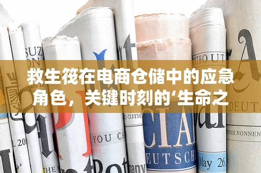 救生筏在电商仓储中的应急角色，关键时刻的‘生命之舟’