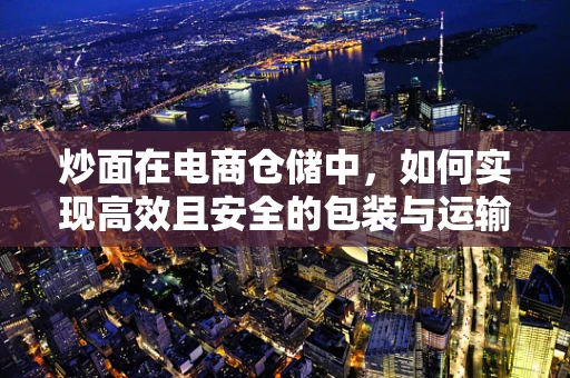 炒面在电商仓储中，如何实现高效且安全的包装与运输？