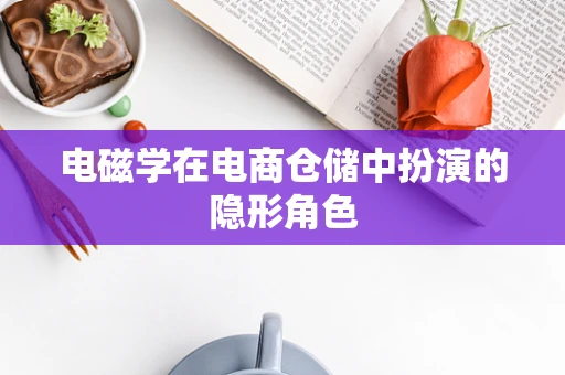 电磁学在电商仓储中扮演的隐形角色