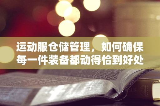 运动服仓储管理，如何确保每一件装备都动得恰到好处？