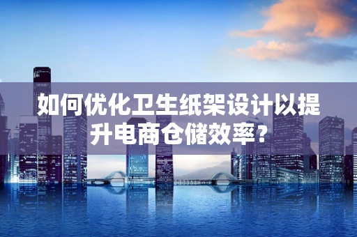 如何优化卫生纸架设计以提升电商仓储效率？