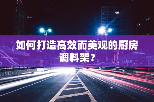 如何打造高效而美观的厨房调料架？