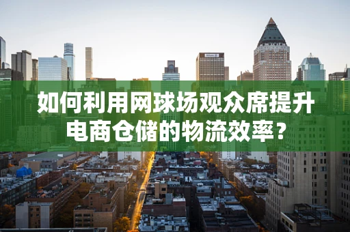 如何利用网球场观众席提升电商仓储的物流效率？