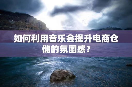 如何利用音乐会提升电商仓储的氛围感？