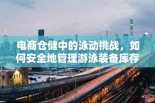 电商仓储中的泳动挑战，如何安全地管理游泳装备库存？