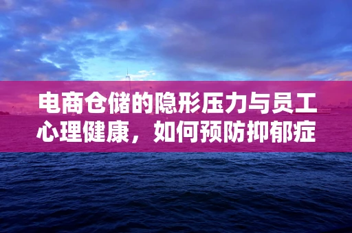 电商仓储的隐形压力与员工心理健康，如何预防抑郁症的侵袭？