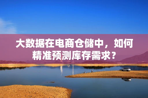 大数据在电商仓储中，如何精准预测库存需求？