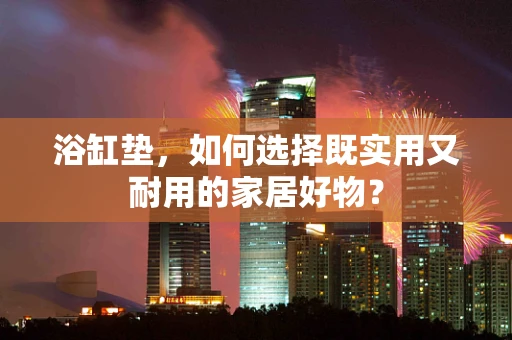 浴缸垫，如何选择既实用又耐用的家居好物？