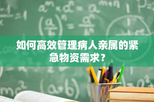 如何高效管理病人亲属的紧急物资需求？