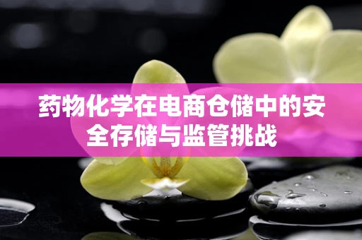 药物化学在电商仓储中的安全存储与监管挑战