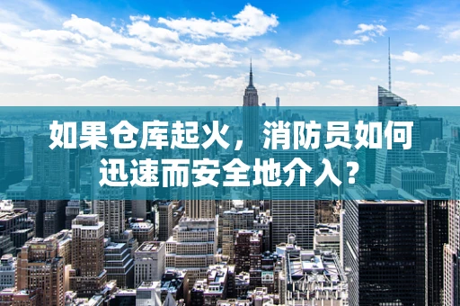 如果仓库起火，消防员如何迅速而安全地介入？