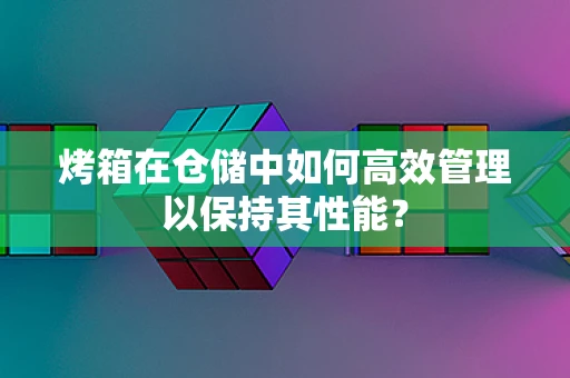 烤箱在仓储中如何高效管理以保持其性能？