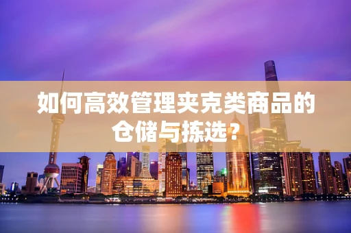 如何高效管理夹克类商品的仓储与拣选？