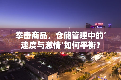 拳击商品，仓储管理中的‘速度与激情’如何平衡？