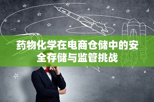 药物化学在电商仓储中的安全存储与监管挑战