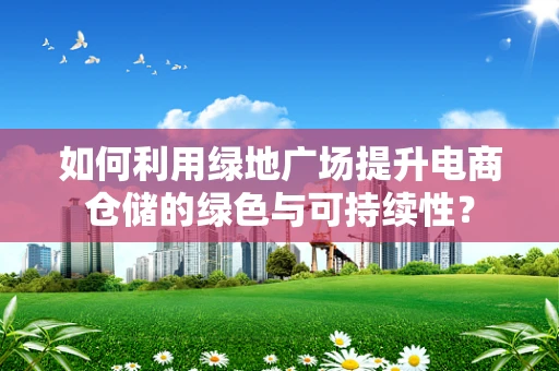 如何利用绿地广场提升电商仓储的绿色与可持续性？