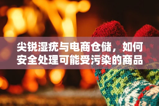 尖锐湿疣与电商仓储，如何安全处理可能受污染的商品？