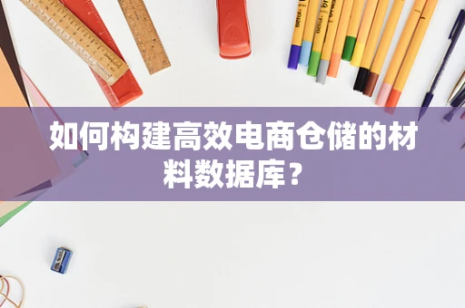 如何构建高效电商仓储的材料数据库？