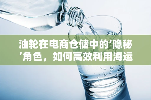油轮在电商仓储中的‘隐秘’角色，如何高效利用海运物流？