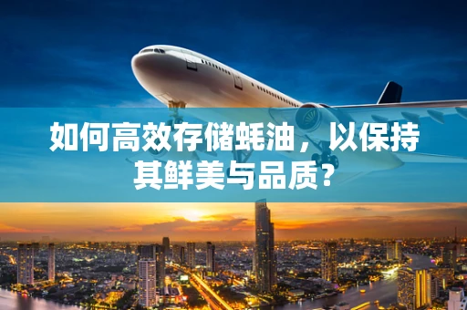 如何高效存储蚝油，以保持其鲜美与品质？