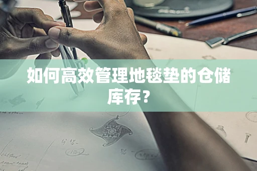 如何高效管理地毯垫的仓储库存？