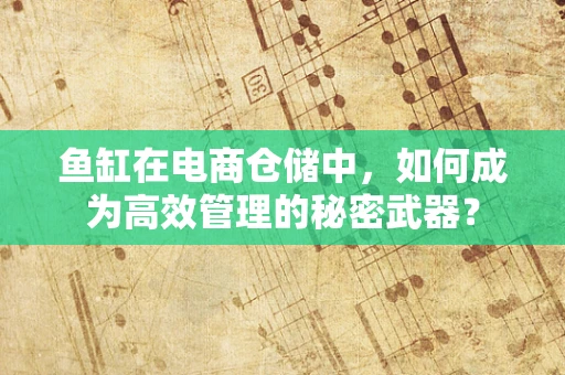 鱼缸在电商仓储中，如何成为高效管理的秘密武器？