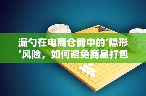漏勺在电商仓储中的‘隐形’风险，如何避免商品打包时的尴尬？