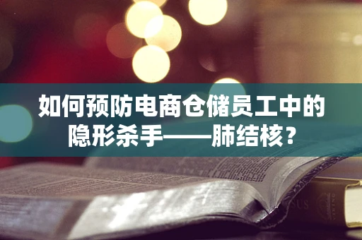 如何预防电商仓储员工中的隐形杀手——肺结核？