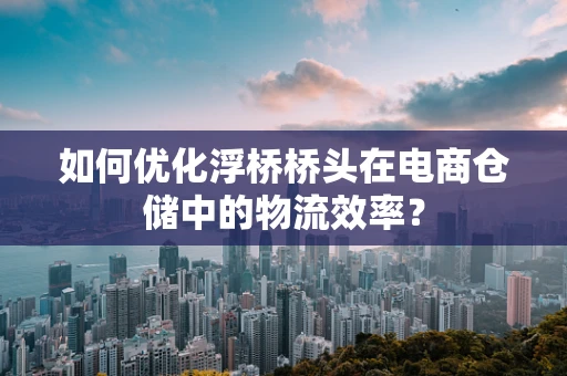 如何优化浮桥桥头在电商仓储中的物流效率？
