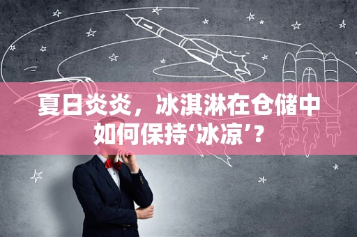 夏日炎炎，冰淇淋在仓储中如何保持‘冰凉’？