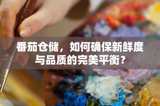 番茄仓储，如何确保新鲜度与品质的完美平衡？