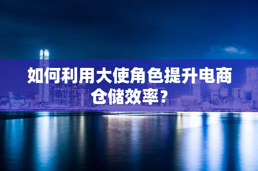 如何利用大使角色提升电商仓储效率？