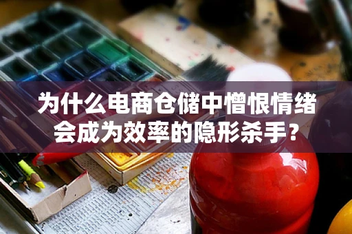 为什么电商仓储中憎恨情绪会成为效率的隐形杀手？