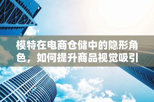 模特在电商仓储中的隐形角色，如何提升商品视觉吸引力？