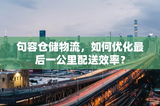 句容仓储物流，如何优化最后一公里配送效率？