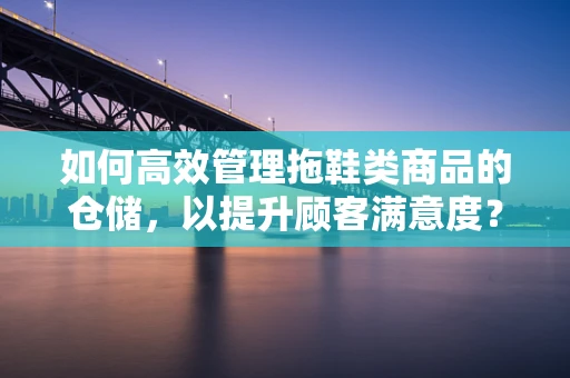 如何高效管理拖鞋类商品的仓储，以提升顾客满意度？