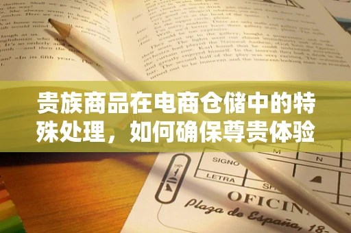 贵族商品在电商仓储中的特殊处理，如何确保尊贵体验？
