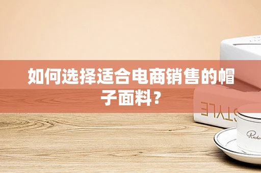 如何选择适合电商销售的帽子面料？