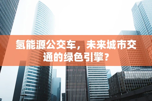 氢能源公交车，未来城市交通的绿色引擎？