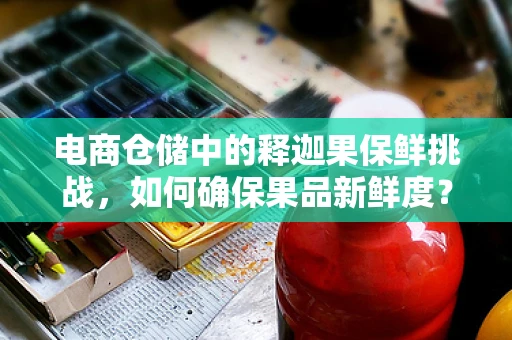 电商仓储中的释迦果保鲜挑战，如何确保果品新鲜度？